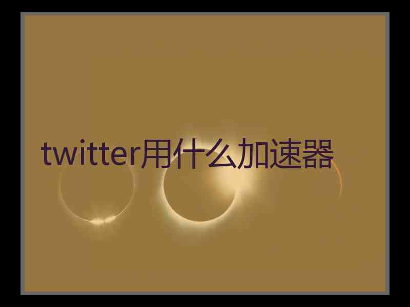 twitter用什么加速器